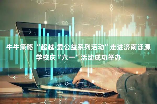 牛牛策略 “超越·爱公益系列活动”走进济南泺源学校庆“六一”活动成功举办