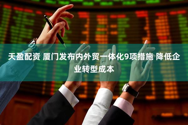 天盈配资 厦门发布内外贸一体化9项措施 降低企业转型成本