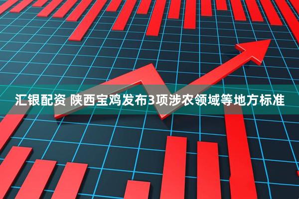 汇银配资 陕西宝鸡发布3项涉农领域等地方标准