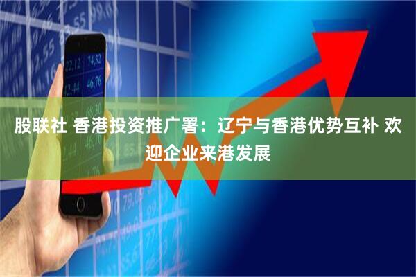股联社 香港投资推广署：辽宁与香港优势互补 欢迎企业来港发展