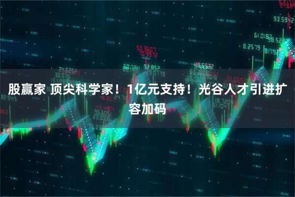 股赢家 顶尖科学家！1亿元支持！光谷人才引进扩容加码