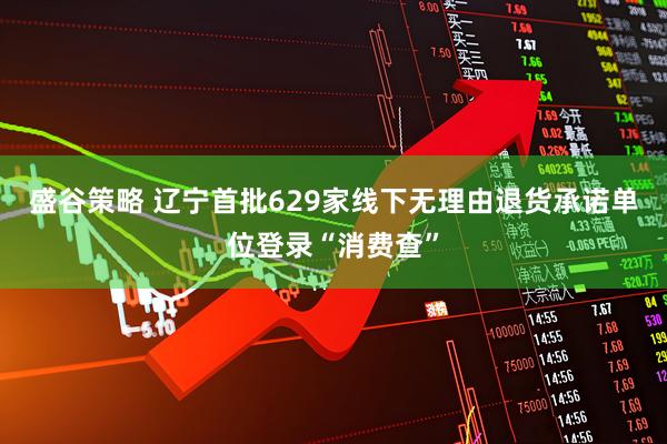 盛谷策略 辽宁首批629家线下无理由退货承诺单位登录“消费查”