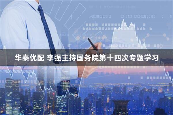 华泰优配 李强主持国务院第十四次专题学习