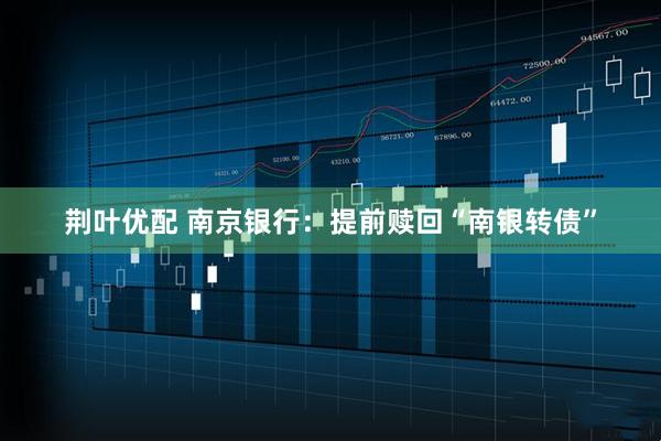 荆叶优配 南京银行：提前赎回“南银转债”