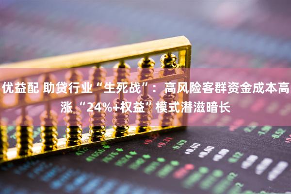优益配 助贷行业“生死战”：高风险客群资金成本高涨 “24%+权益”模式潜滋暗长