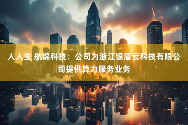 人人生 航锦科技：公司为浙江银盾云科技有限公司提供算力服务业务