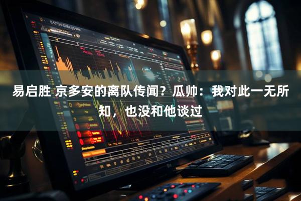 易启胜 京多安的离队传闻？瓜帅：我对此一无所知，也没和他谈过