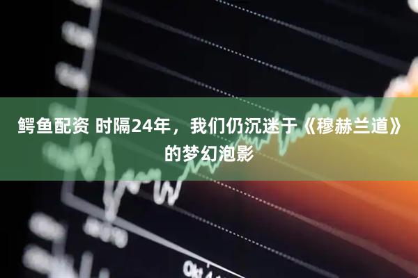 鳄鱼配资 时隔24年，我们仍沉迷于《穆赫兰道》的梦幻泡影