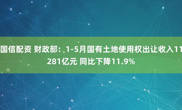 国信配资 财政部：1-5月国有土地使用权出让收入11281亿元 同比下降11.9%