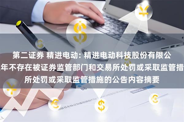 第二证券 精进电动: 精进电动科技股份有限公司关于公司最近五年不存在被证券监管部门和交易所处罚或采取监管措施的公告内容摘要