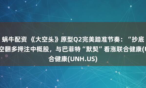 蜗牛配资 《大空头》原型Q2完美踏准节奏：“抄底”美股，空翻多押注中概股，与巴菲特“默契”看涨联合健康(UNH.US)