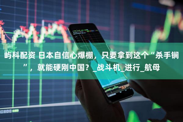 屿科配资 日本自信心爆棚，只要拿到这个“杀手锏”，就能硬刚中国？_战斗机_进行_航母