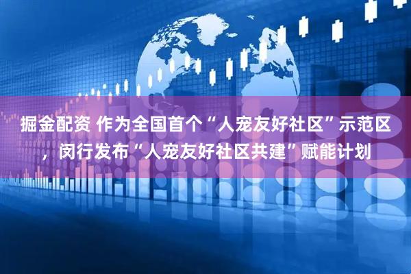 掘金配资 作为全国首个“人宠友好社区”示范区，闵行发布“人宠友好社区共建”赋能计划