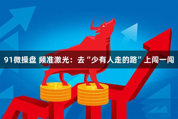 91微操盘 频准激光：去“少有人走的路”上闯一闯