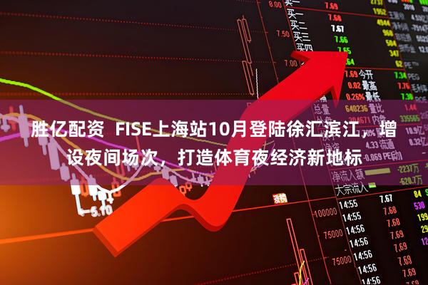 胜亿配资  FISE上海站10月登陆徐汇滨江，增设夜间场次，打造体育夜经济新地标