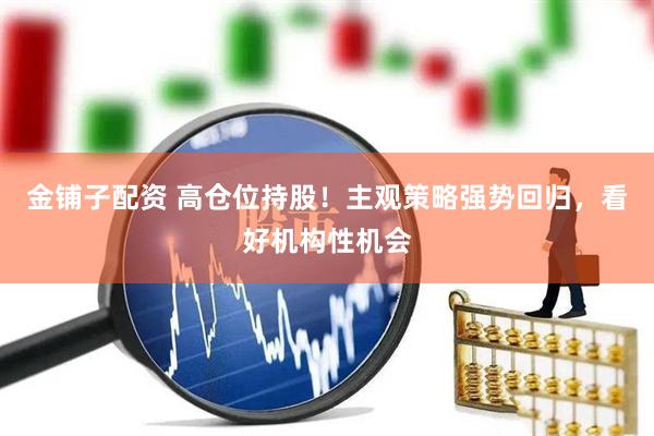 金铺子配资 高仓位持股！主观策略强势回归，看好机构性机会