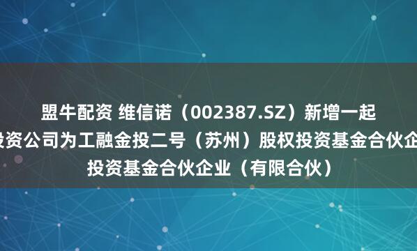 盟牛配资 维信诺（002387.SZ）新增一起对外投资，被投资公司为工融金投二号（苏州）股权投资基金合伙企业（有限合伙）