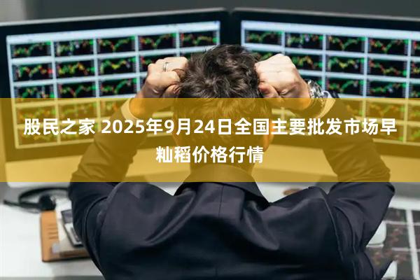 股民之家 2025年9月24日全国主要批发市场早籼稻价格行情