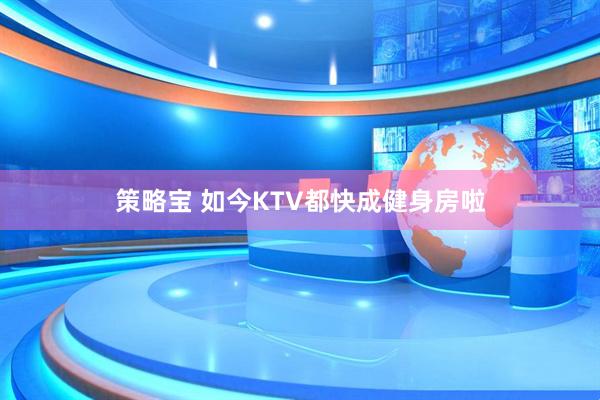 策略宝 如今KTV都快成健身房啦
