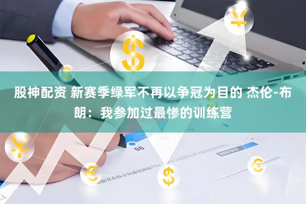 股神配资 新赛季绿军不再以争冠为目的 杰伦-布朗：我参加过最惨的训练营