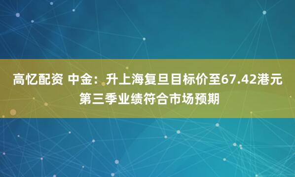 高忆配资 中金：升上海复旦目标价至67.42港元 第三季业绩符合市场预期
