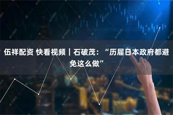 伍祥配资 快看视频｜石破茂：“历届日本政府都避免这么做”
