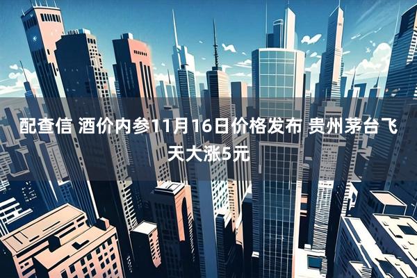 配查信 酒价内参11月16日价格发布 贵州茅台飞天大涨5元