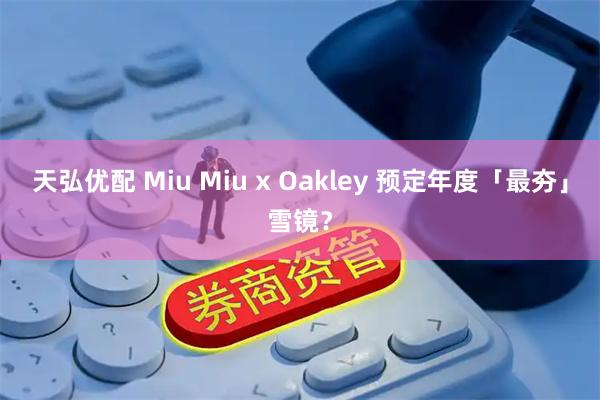 天弘优配 Miu Miu x Oakley 预定年度「最夯」雪镜？