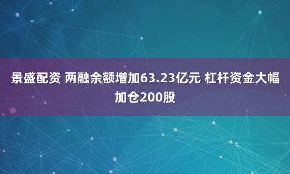 景盛配资 两融余额增加63.23亿元 杠杆资金大幅加仓200股