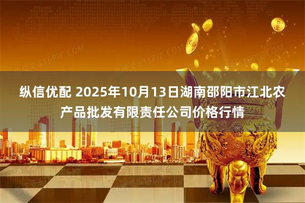 纵信优配 2025年10月13日湖南邵阳市江北农产品批发有限责任公司价格行情