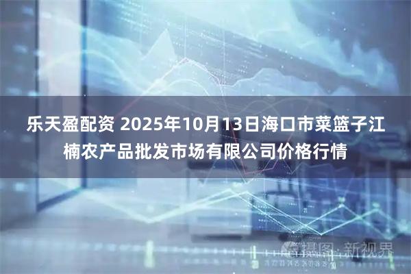 乐天盈配资 2025年10月13日海口市菜篮子江楠农产品批发市场有限公司价格行情
