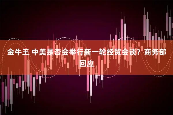 金牛王 中美是否会举行新一轮经贸会谈？商务部回应