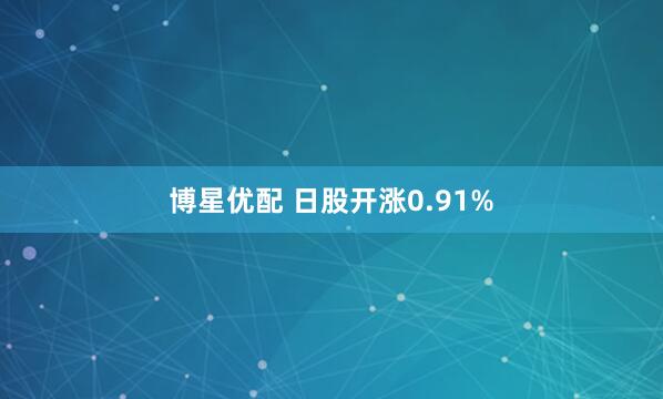 博星优配 日股开涨0.91%