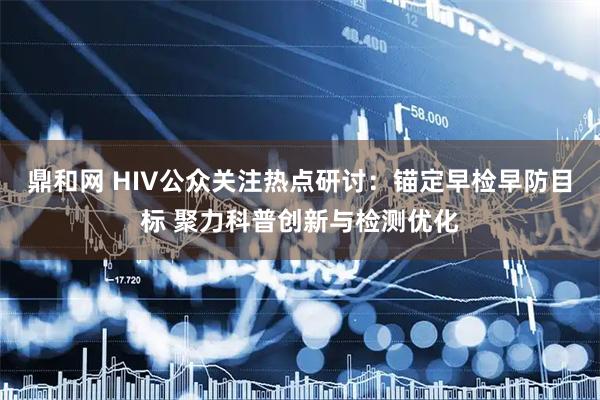 鼎和网 HIV公众关注热点研讨：锚定早检早防目标 聚力科普创新与检测优化