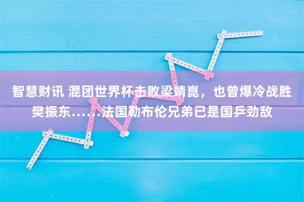 智慧财讯 混团世界杯击败梁靖崑，也曾爆冷战胜樊振东……法国勒布伦兄弟已是国乒劲敌