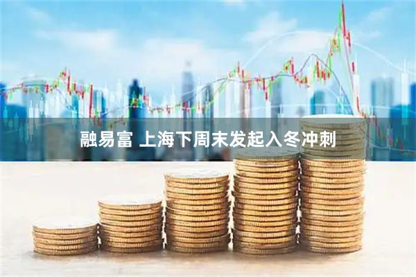 融易富 上海下周末发起入冬冲刺