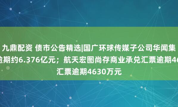 九鼎配资 债市公告精选|国广环球传媒子公司华闻集团债务逾期约6.376亿元；航天宏图尚存商业承兑汇票逾期4630万元