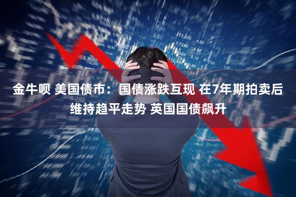 金牛呗 美国债市：国债涨跌互现 在7年期拍卖后维持趋平走势 英国国债飙升