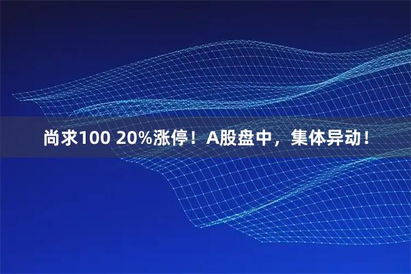 尚求100 20%涨停！A股盘中，集体异动！