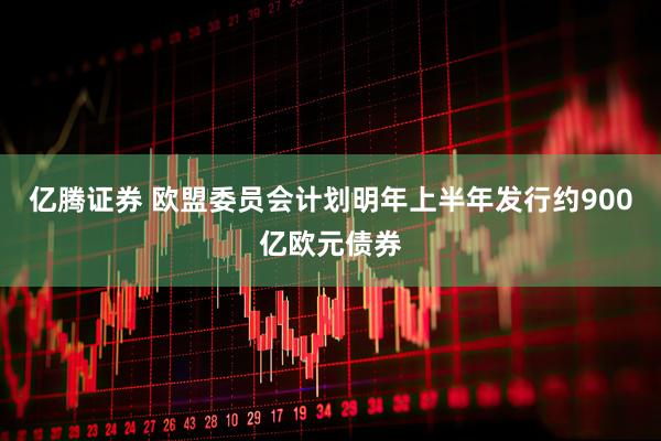 亿腾证券 欧盟委员会计划明年上半年发行约900亿欧元债券