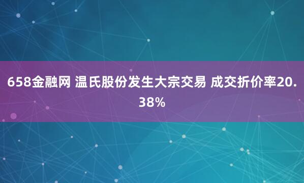 658金融网 温氏股份发生大宗交易 成交折价率20.38%