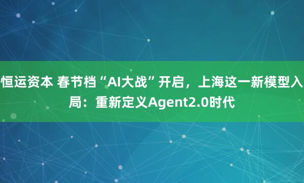 恒运资本 春节档“AI大战”开启，上海这一新模型入局：重新定义Agent2.0时代