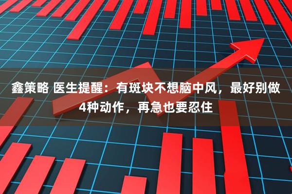 鑫策略 医生提醒：有斑块不想脑中风，最好别做4种动作，再急也要忍住