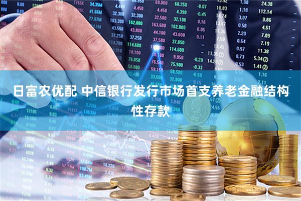 日富农优配 中信银行发行市场首支养老金融结构性存款