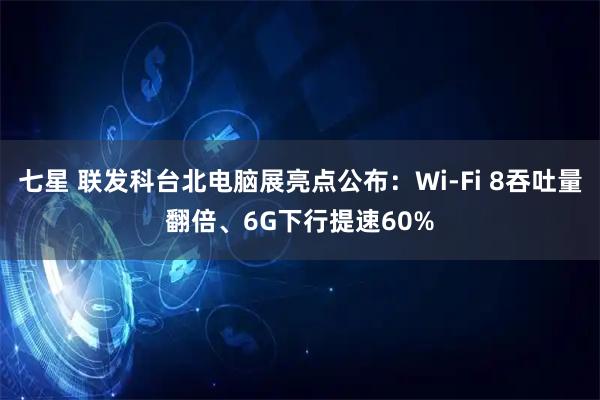 七星 联发科台北电脑展亮点公布：Wi-Fi 8吞吐量翻倍、6G下行提速60%
